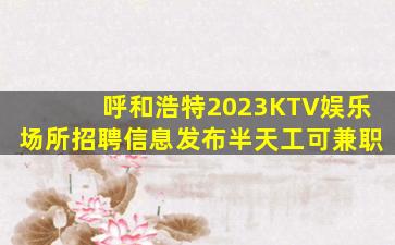 呼和浩特2023KTV娱乐场所招聘信息发布半天工可兼职