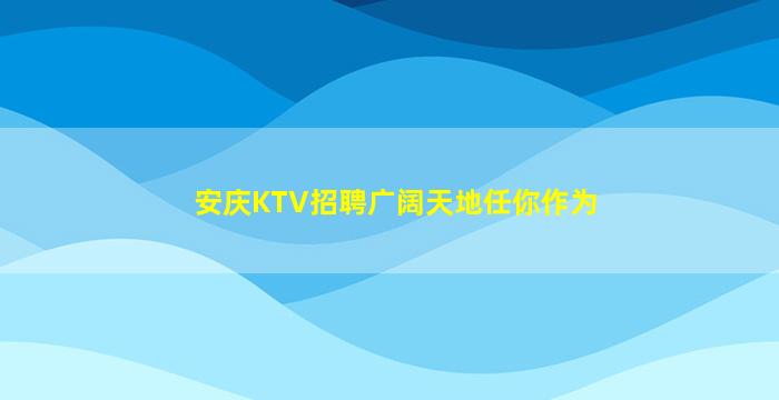 安庆KTV招聘广阔天地任你作为