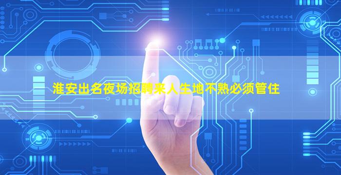 淮安出名夜场招聘来人生地不熟必须管住